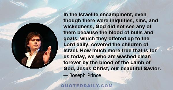 In the Israelite encampment, even though there were iniquities, sins, and wickedness, God did not see any of them because the blood of bulls and goats, which they offered up to the Lord daily, covered the children of