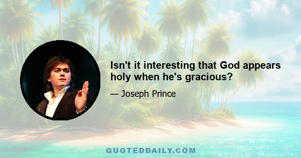 Isn't it interesting that God appears holy when he's gracious?