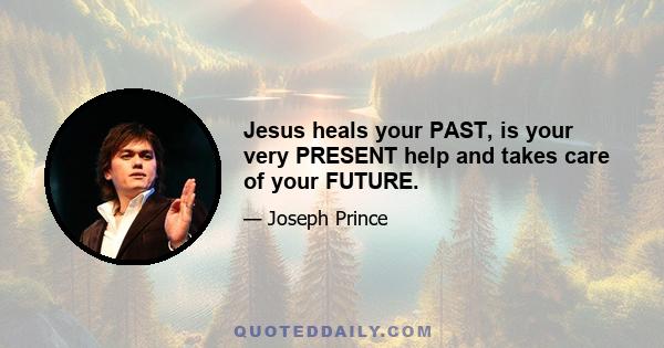 Jesus heals your PAST, is your very PRESENT help and takes care of your FUTURE.