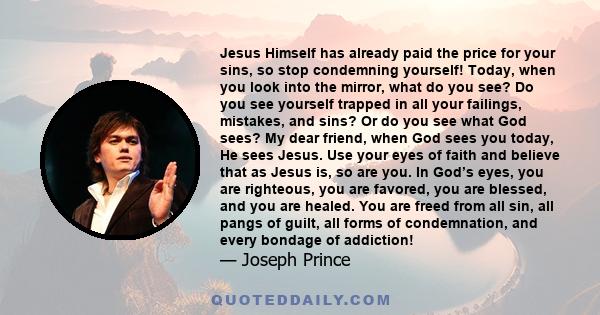 Jesus Himself has already paid the price for your sins, so stop condemning yourself! Today, when you look into the mirror, what do you see? Do you see yourself trapped in all your failings, mistakes, and sins? Or do you 