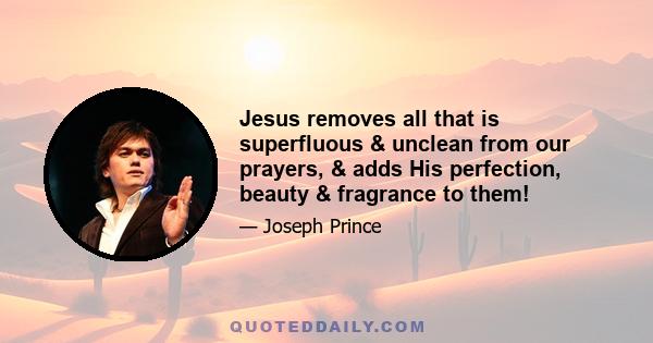 Jesus removes all that is superfluous & unclean from our prayers, & adds His perfection, beauty & fragrance to them!