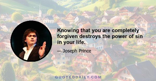 Knowing that you are completely forgiven destroys the power of sin in your life.