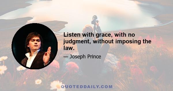 Listen with grace, with no judgment, without imposing the law.