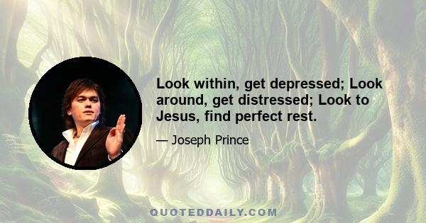 Look within, get depressed; Look around, get distressed; Look to Jesus, find perfect rest.