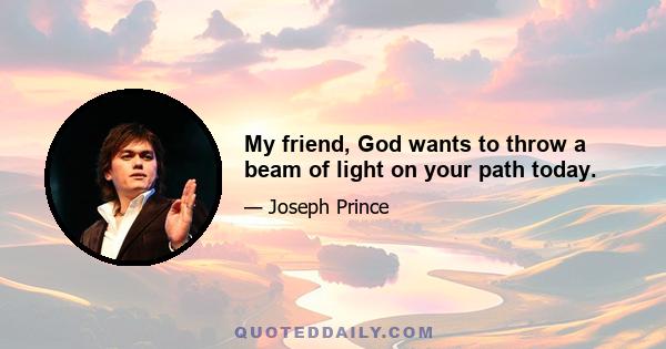 My friend, God wants to throw a beam of light on your path today.