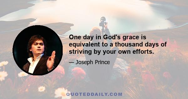 One day in God's grace is equivalent to a thousand days of striving by your own efforts.