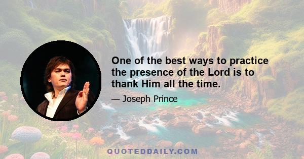 One of the best ways to practice the presence of the Lord is to thank Him all the time.