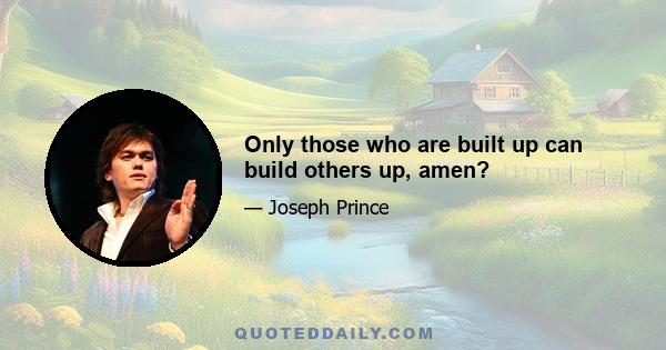 Only those who are built up can build others up, amen?