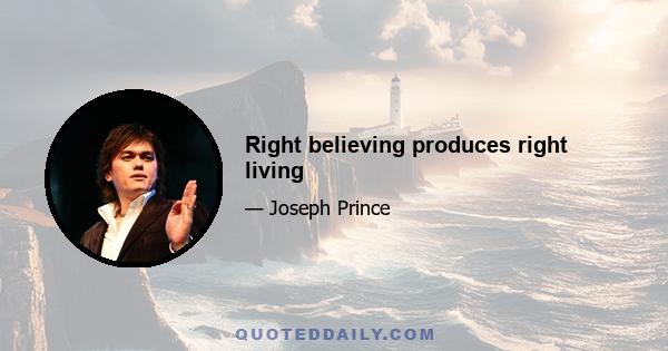 Right believing produces right living