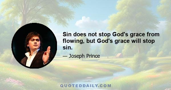 Sin does not stop God's grace from flowing, but God's grace will stop sin.