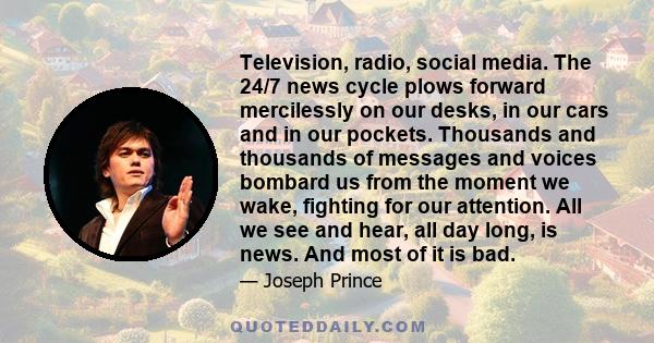 Television, radio, social media. The 24/7 news cycle plows forward mercilessly on our desks, in our cars and in our pockets. Thousands and thousands of messages and voices bombard us from the moment we wake, fighting