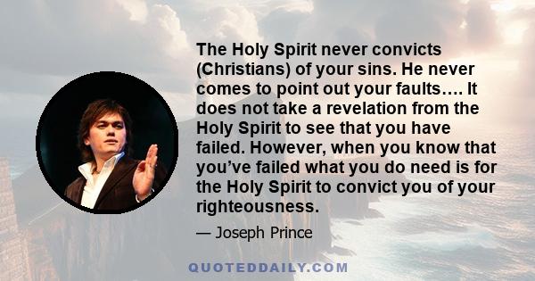 The Holy Spirit never convicts (Christians) of your sins. He never comes to point out your faults…. It does not take a revelation from the Holy Spirit to see that you have failed. However, when you know that you’ve