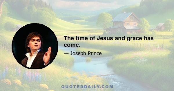 The time of Jesus and grace has come.