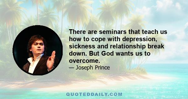 There are seminars that teach us how to cope with depression, sickness and relationship break down. But God wants us to overcome.