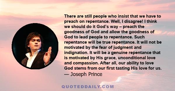 There are still people who insist that we have to preach on repentance. Well, I disagree! I think we should do it God’s way – preach the goodness of God and allow the goodness of God to lead people to repentance. Such