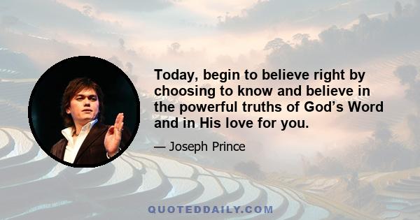 Today, begin to believe right by choosing to know and believe in the powerful truths of God’s Word and in His love for you.