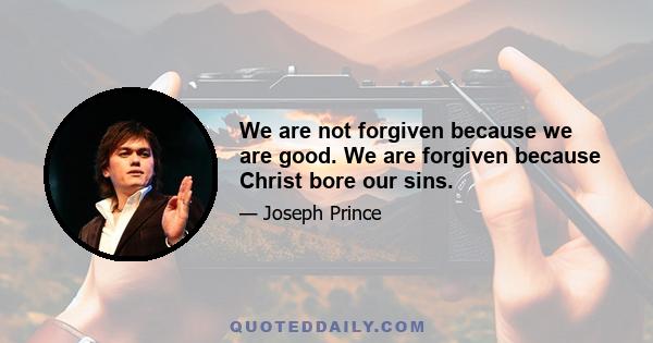 We are not forgiven because we are good. We are forgiven because Christ bore our sins.