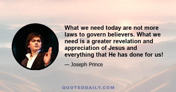 What we need today are not more laws to govern believers. What we need is a greater revelation and appreciation of Jesus and everything that He has done for us!