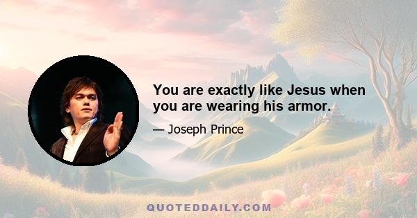 You are exactly like Jesus when you are wearing his armor.