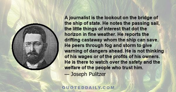 A journalist is the lookout on the bridge of the ship of state. He notes the passing sail, the little things of interest that dot the horizon in fine weather. He reports the drifting castaway whom the ship can save. He