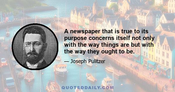 A newspaper that is true to its purpose concerns itself not only with the way things are but with the way they ought to be.