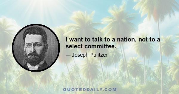 I want to talk to a nation, not to a select committee.