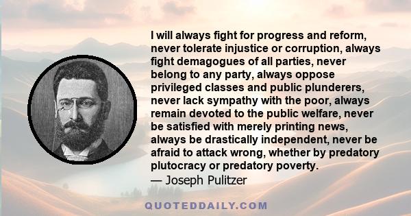 I will always fight for progress and reform, never tolerate injustice or corruption, always fight demagogues of all parties, never belong to any party, always oppose privileged classes and public plunderers, never lack