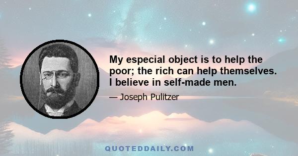 My especial object is to help the poor; the rich can help themselves. I believe in self-made men.