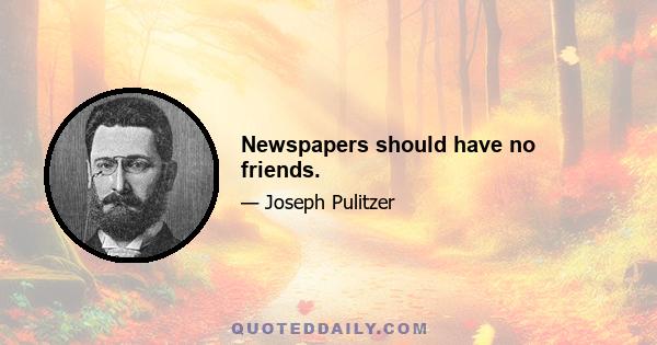 Newspapers should have no friends.