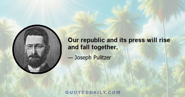 Our republic and its press will rise and fall together.