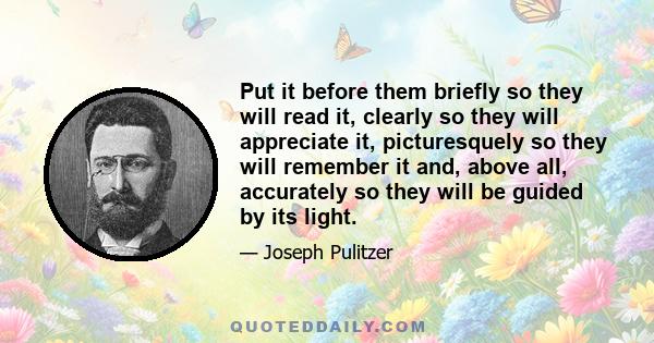 Put it before them briefly so they will read it, clearly so they will appreciate it, picturesquely so they will remember it and, above all, accurately so they will be guided by its light.