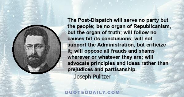 The Post-Dispatch will serve no party but the people; be no organ of Republicanism, but the organ of truth; will follow no causes bit its conclusions; will not support the Administration, but criticize it; will oppose