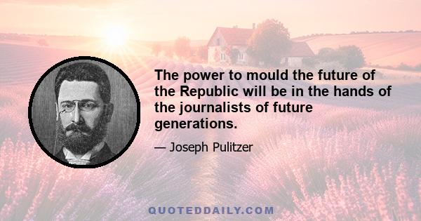 The power to mould the future of the Republic will be in the hands of the journalists of future generations.