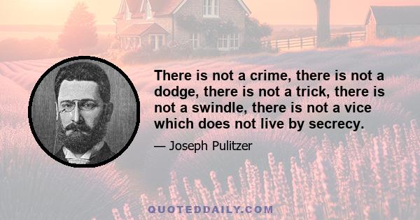 There is not a crime, there is not a dodge, there is not a trick, there is not a swindle, there is not a vice which does not live by secrecy.