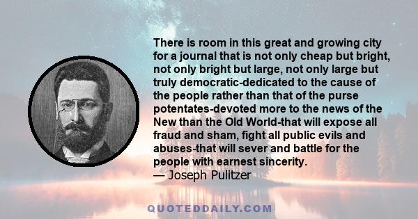 There is room in this great and growing city for a journal that is not only cheap but bright, not only bright but large, not only large but truly democratic-dedicated to the cause of the people rather than that of the