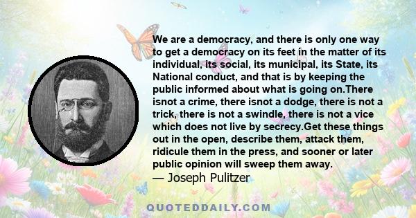 We are a democracy, and there is only one way to get a democracy on its feet in the matter of its individual, its social, its municipal, its State, its National conduct, and that is by keeping the public informed about