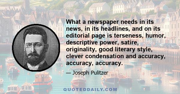 What a newspaper needs in its news, in its headlines, and on its editorial page is terseness, humor, descriptive power, satire, originality, good literary style, clever condensation and accuracy, accuracy, accuracy.