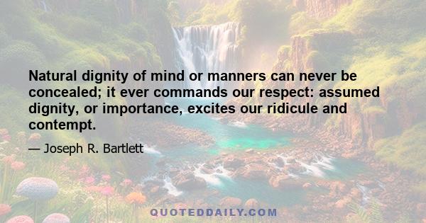 Natural dignity of mind or manners can never be concealed; it ever commands our respect: assumed dignity, or importance, excites our ridicule and contempt.