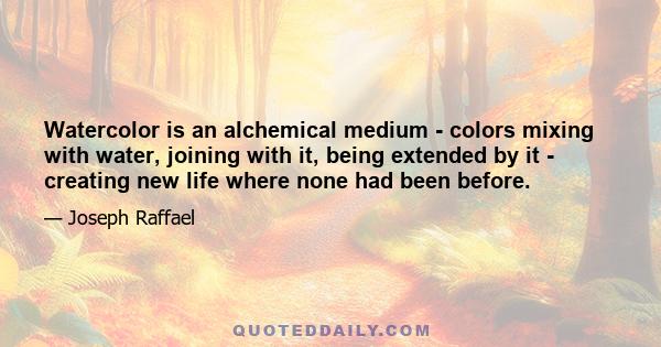 Watercolor is an alchemical medium - colors mixing with water, joining with it, being extended by it - creating new life where none had been before.