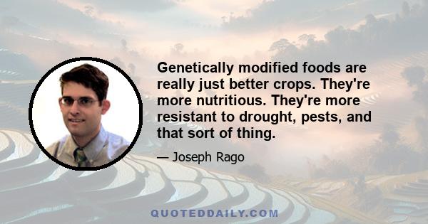 Genetically modified foods are really just better crops. They're more nutritious. They're more resistant to drought, pests, and that sort of thing.