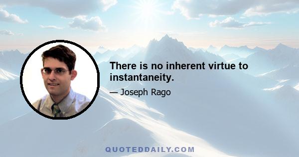 There is no inherent virtue to instantaneity.