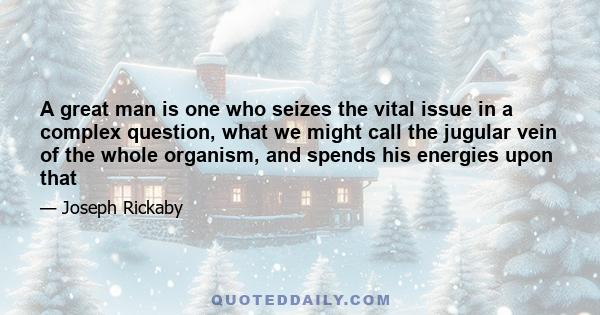 A great man is one who seizes the vital issue in a complex question, what we might call the jugular vein of the whole organism, and spends his energies upon that