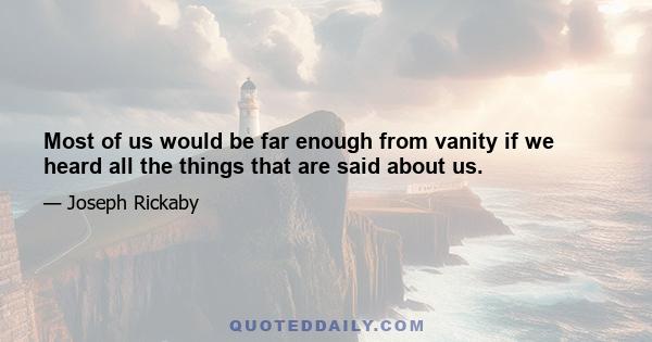 Most of us would be far enough from vanity if we heard all the things that are said about us.