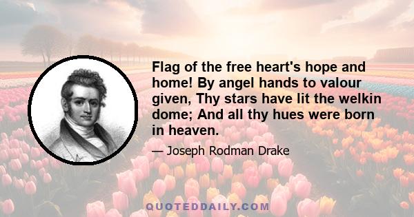 Flag of the free heart's hope and home! By angel hands to valour given, Thy stars have lit the welkin dome; And all thy hues were born in heaven.