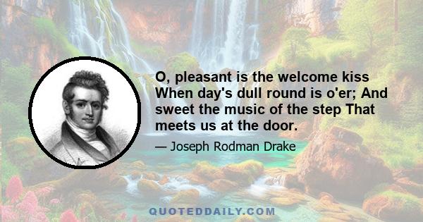 O, pleasant is the welcome kiss When day's dull round is o'er; And sweet the music of the step That meets us at the door.