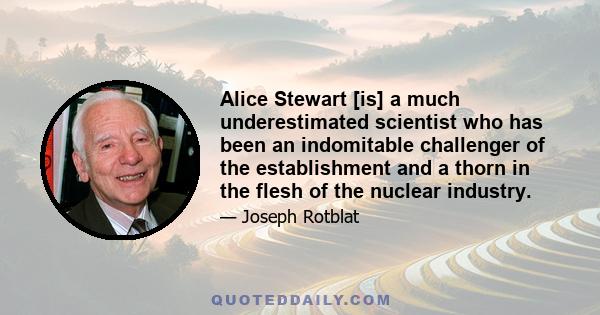 Alice Stewart [is] a much underestimated scientist who has been an indomitable challenger of the establishment and a thorn in the flesh of the nuclear industry.