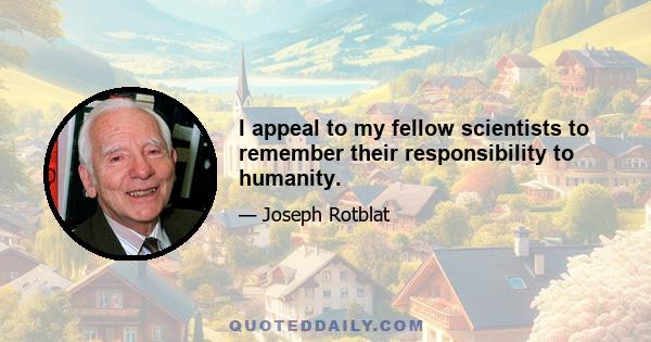 I appeal to my fellow scientists to remember their responsibility to humanity.