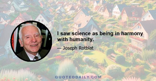 I saw science as being in harmony with humanity.