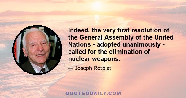 Indeed, the very first resolution of the General Assembly of the United Nations - adopted unanimously - called for the elimination of nuclear weapons.