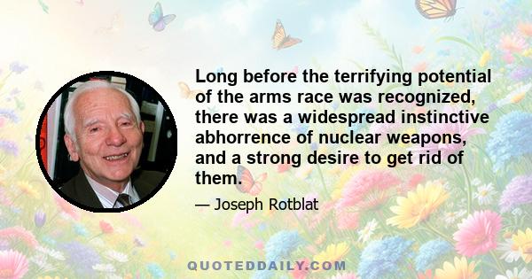 Long before the terrifying potential of the arms race was recognized, there was a widespread instinctive abhorrence of nuclear weapons, and a strong desire to get rid of them.